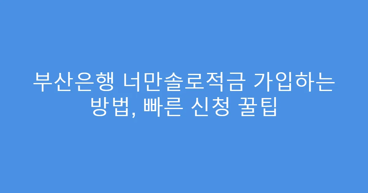 부산은행 너만솔로적금 가입하는 방법, 빠른 신청 꿀팁