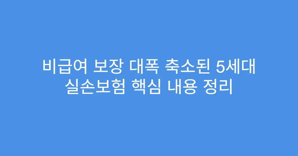 비급여 보장 대폭 축소된 5세대 실손보험 핵심 내용 정리