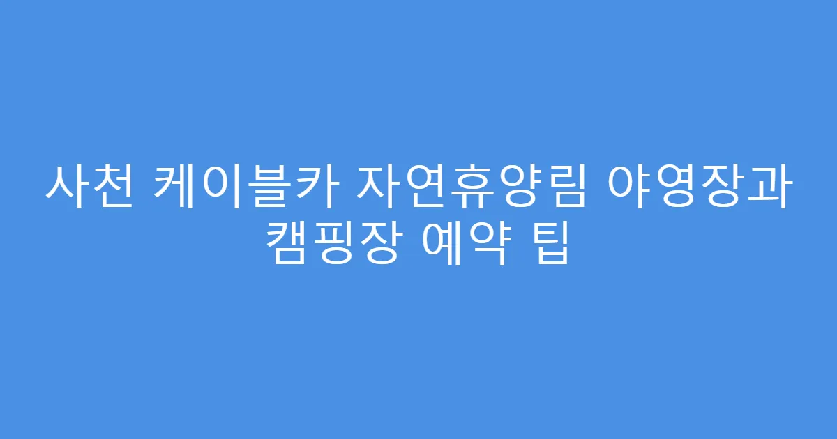 사천 케이블카 자연휴양림 야영장과 캠핑장 예약 팁