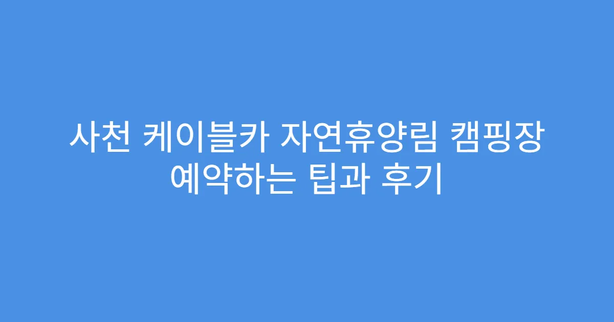 사천 케이블카 자연휴양림 캠핑장 예약하는 팁과 후기
