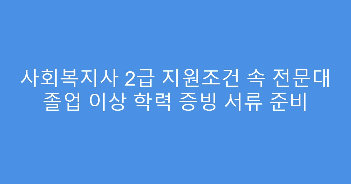 사회복지사 2급 지원조건 속 전문대 졸업 이상 학력 증빙 서류 준비
