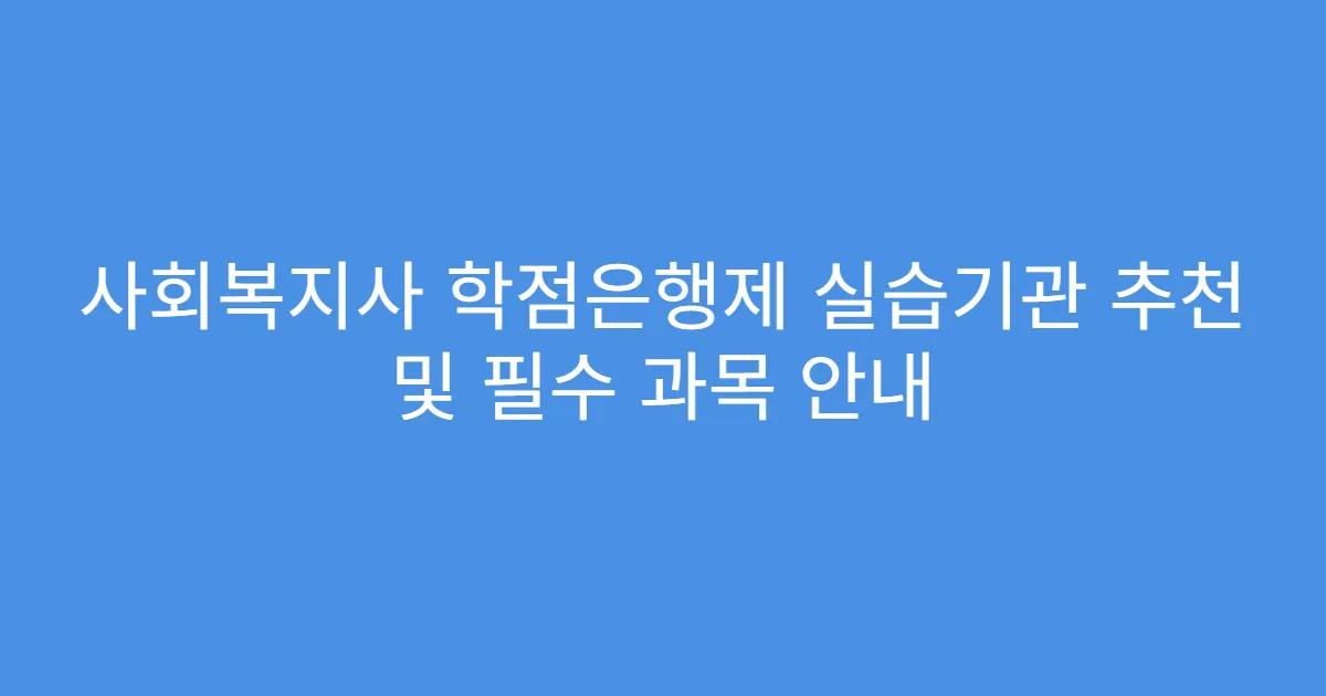 사회복지사 학점은행제 실습기관 추천 및 필수 과목 안내