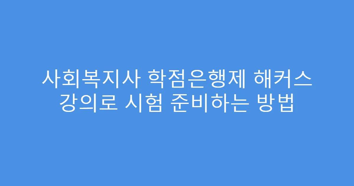 사회복지사 학점은행제 해커스 강의로 시험 준비하는 방법