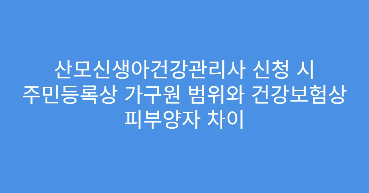 산모신생아건강관리사 신청 시 주민등록상 가구원 범위와 건강보험상 피부양자 차이