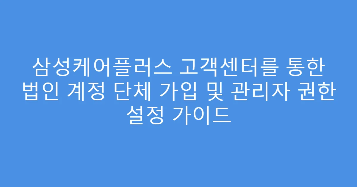 삼성케어플러스 고객센터를 통한 법인 계정 단체 가입 및 관리자 권한 설정 가이드