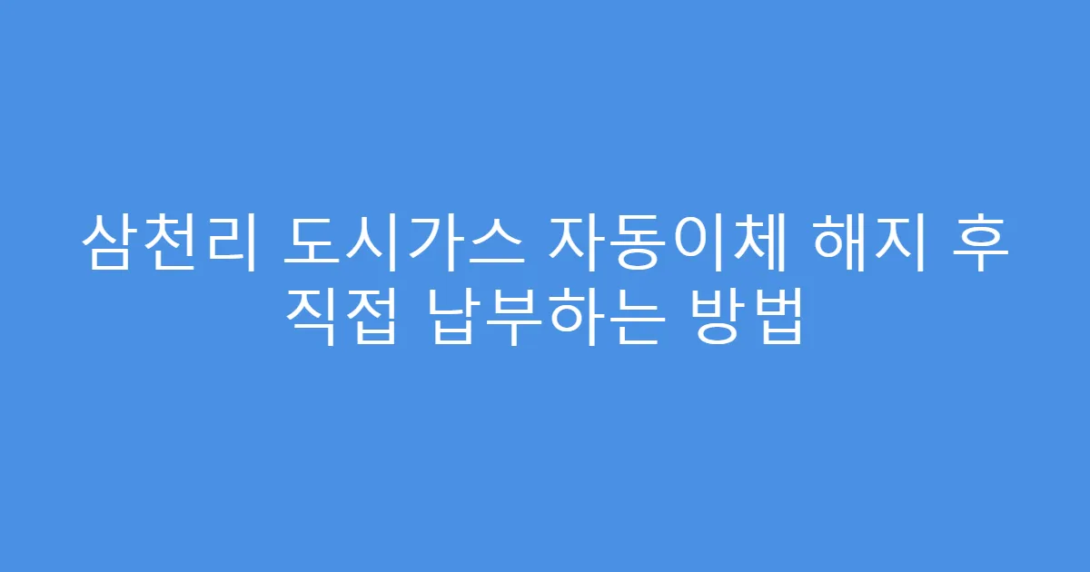 삼천리 도시가스 자동이체 해지 후 직접 납부하는 방법