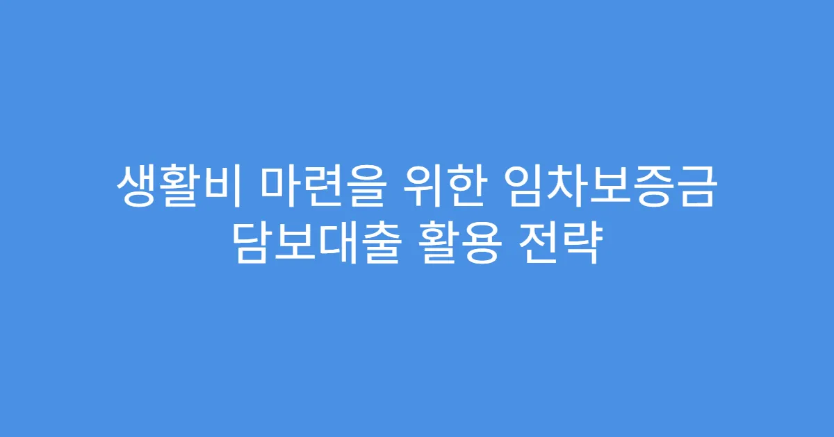 생활비 마련을 위한 임차보증금 담보대출 활용 전략