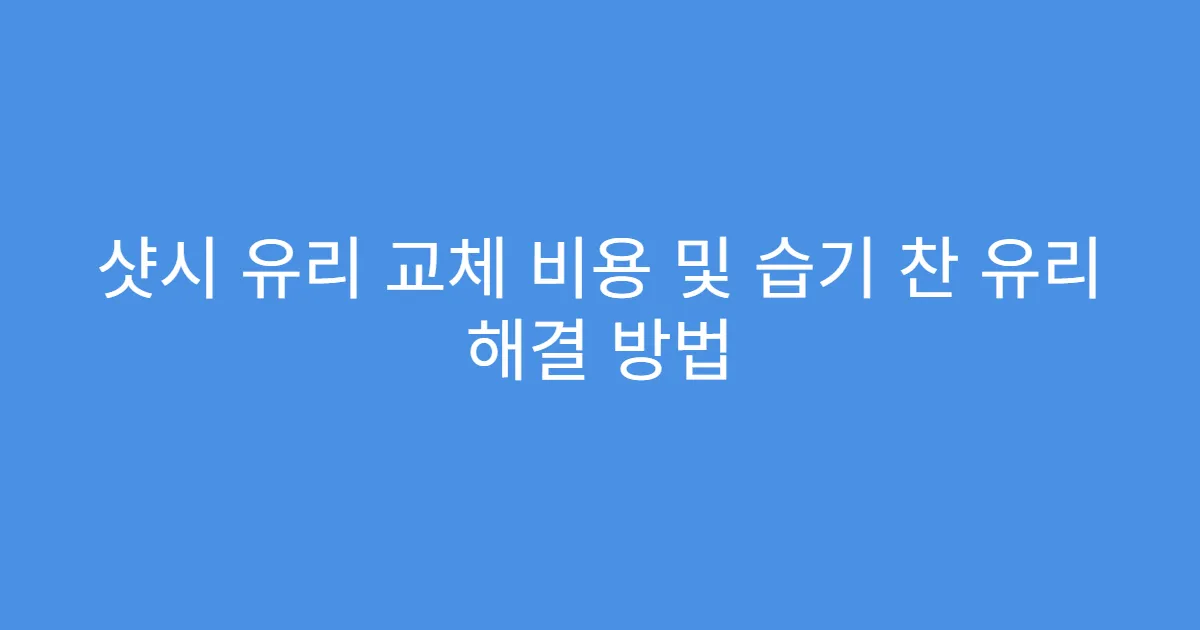 샷시 유리 교체 비용 및 습기 찬 유리 해결 방법