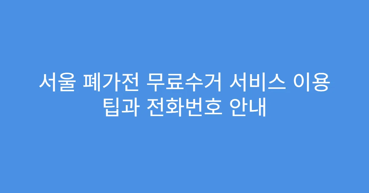 서울 폐가전 무료수거 서비스 이용 팁과 전화번호 안내