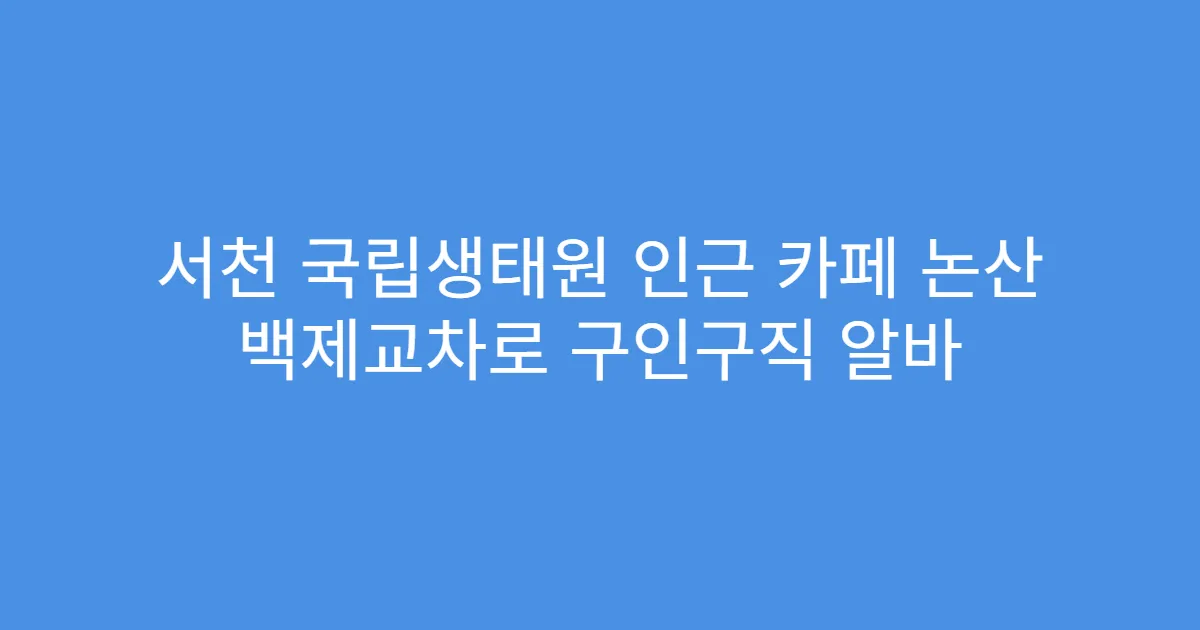 서천 국립생태원 인근 카페 논산 백제교차로 구인구직 알바