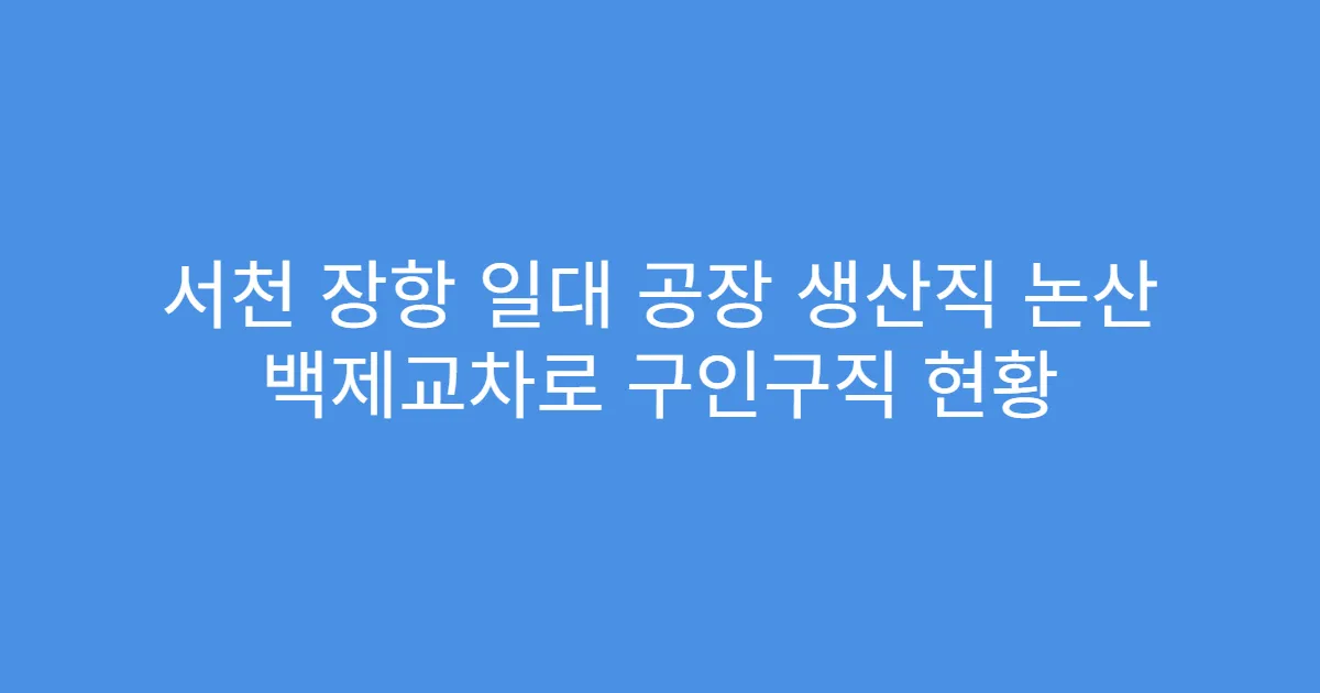 서천 장항 일대 공장 생산직 논산 백제교차로 구인구직 현황