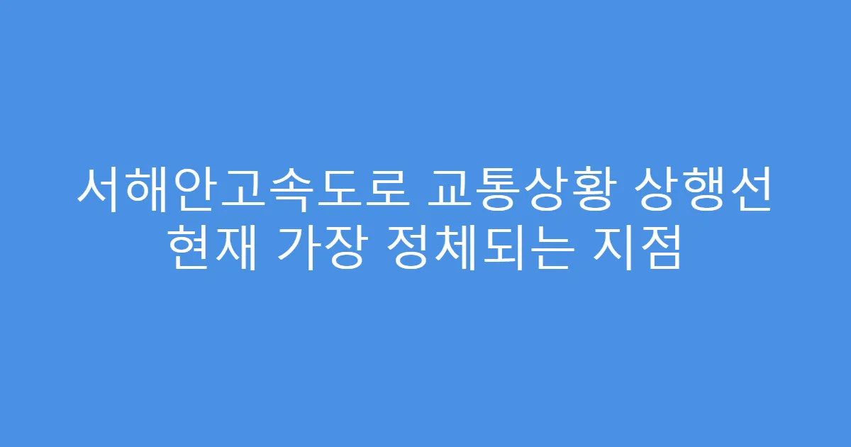 서해안고속도로 교통상황 상행선 현재 가장 정체되는 지점
