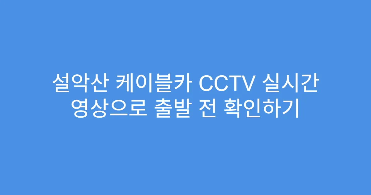 설악산 케이블카 CCTV 실시간 영상으로 출발 전 확인하기