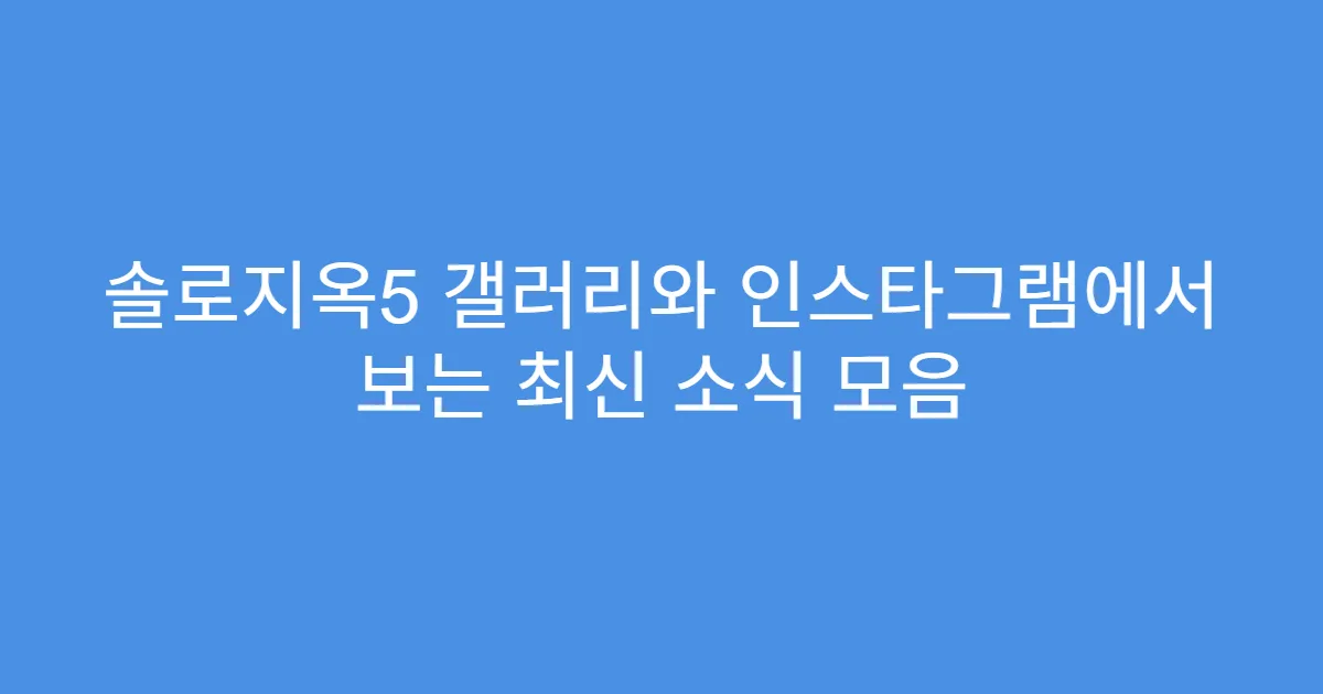 솔로지옥5 갤러리와 인스타그램에서 보는 최신 소식 모음