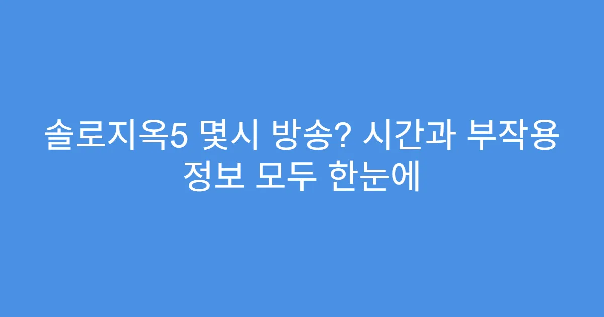 솔로지옥5 몇시 방송? 시간과 부작용 정보 모두 한눈에