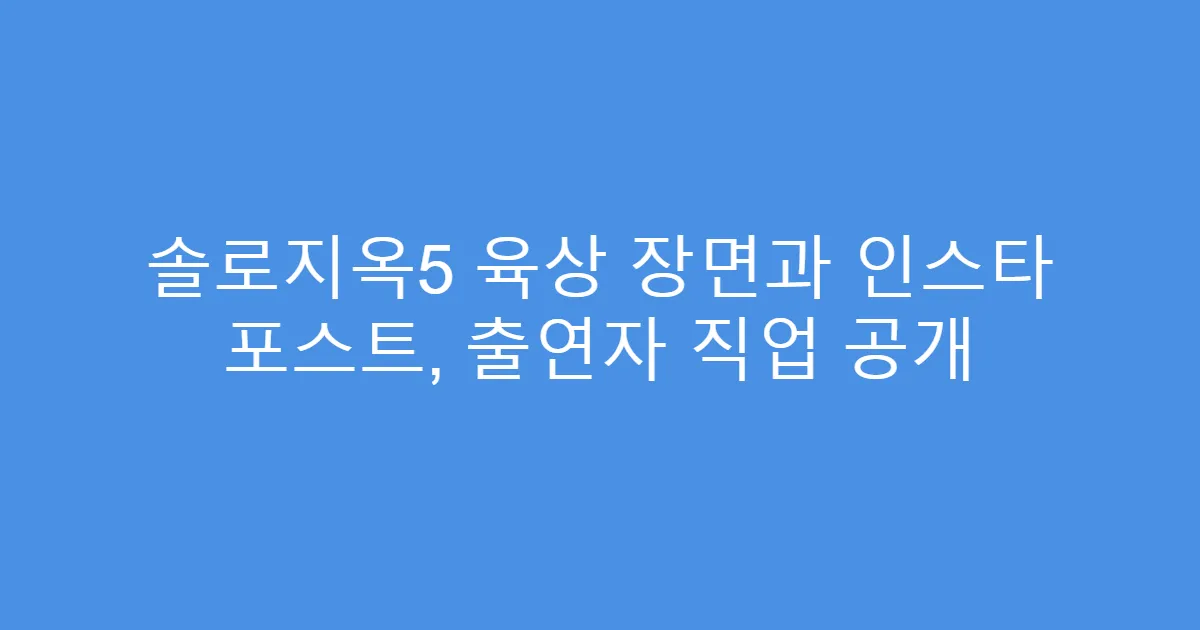 솔로지옥5 육상 장면과 인스타 포스트, 출연자 직업 공개