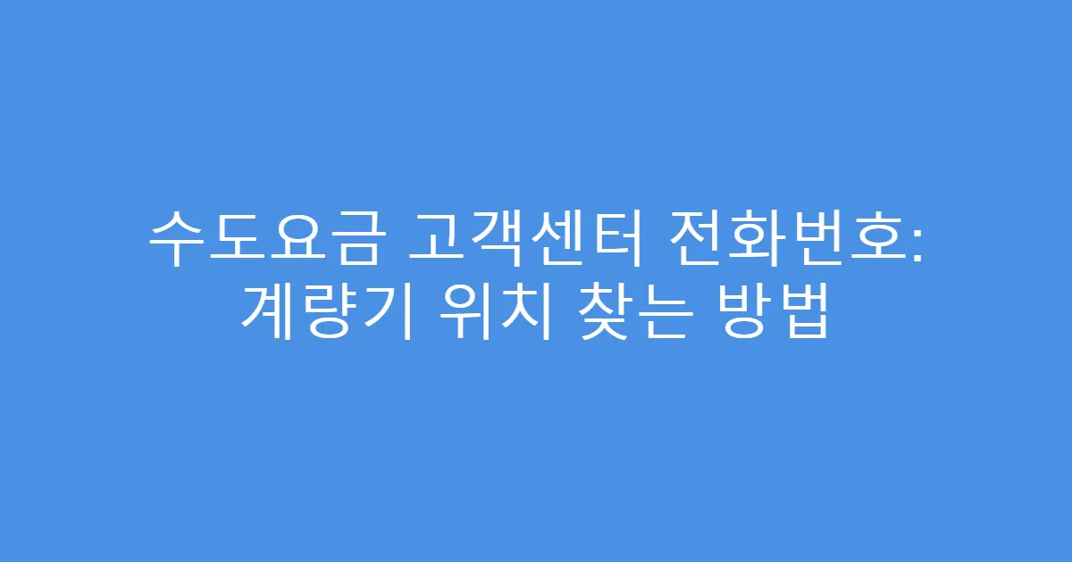 수도요금 고객센터 전화번호: 계량기 위치 찾는 방법
