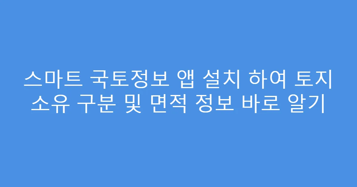 스마트 국토정보 앱 설치 하여 토지 소유 구분 및 면적 정보 바로 알기