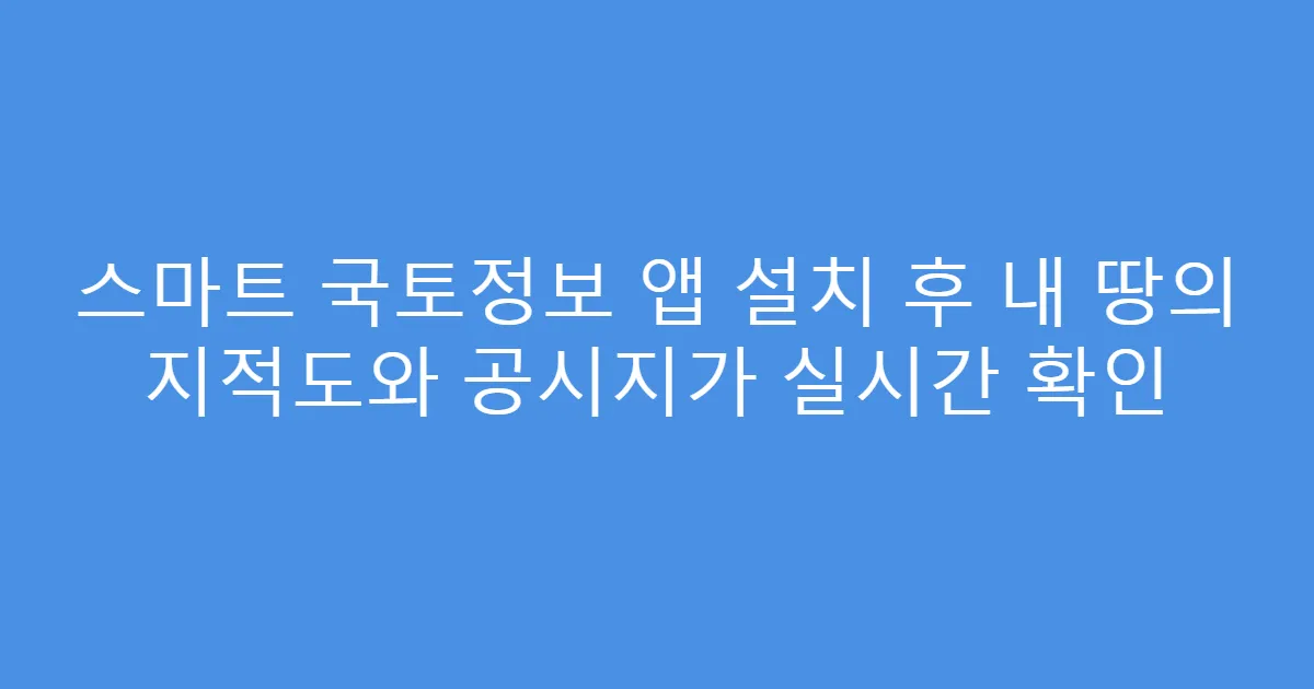스마트 국토정보 앱 설치 후 내 땅의 지적도와 공시지가 실시간 확인