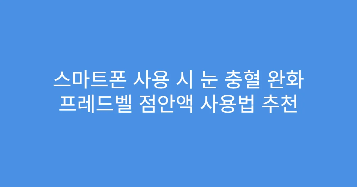 스마트폰 사용 시 눈 충혈 완화 프레드벨 점안액 사용법 추천