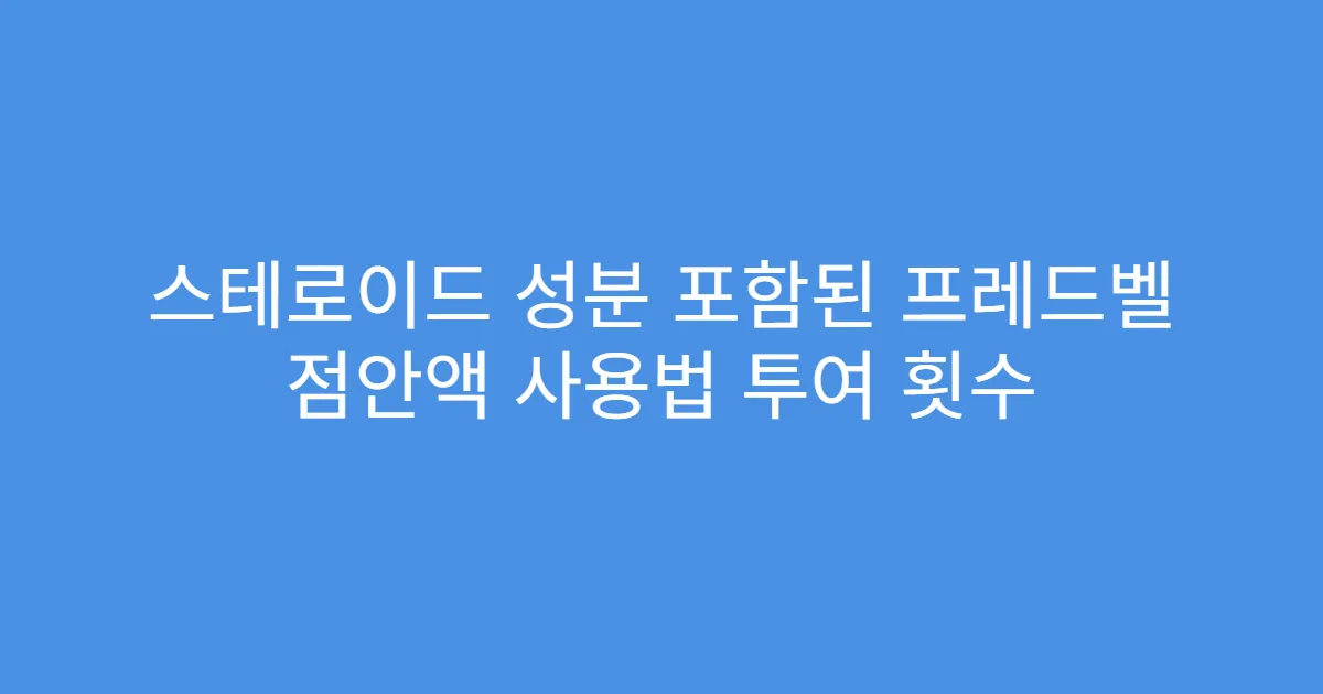 스테로이드 성분 포함된 프레드벨 점안액 사용법 투여 횟수