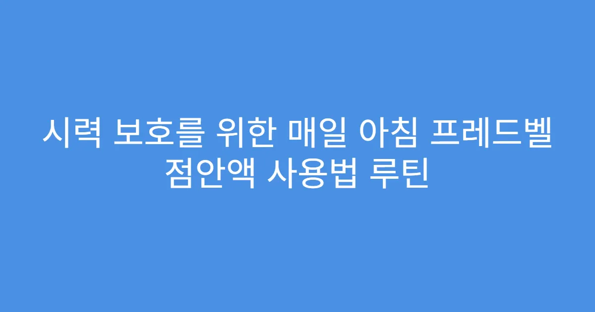 시력 보호를 위한 매일 아침 프레드벨 점안액 사용법 루틴