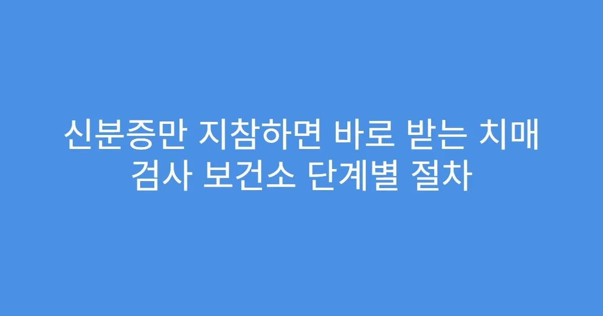 신분증만 지참하면 바로 받는 치매 검사 보건소 단계별 절차