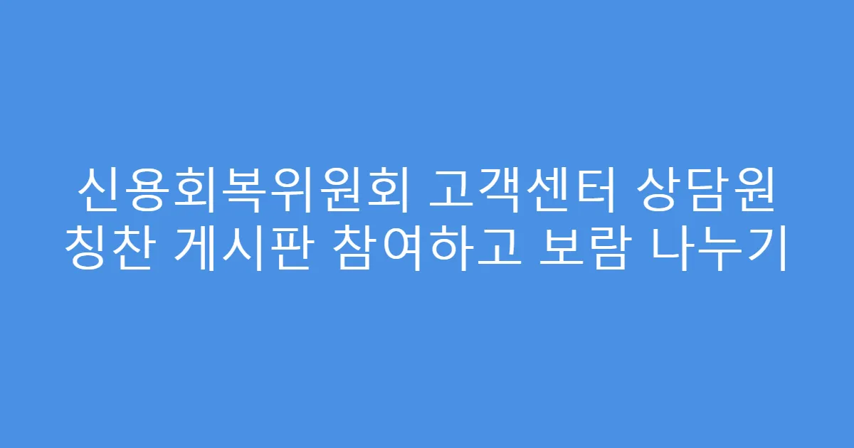 신용회복위원회 고객센터 상담원 칭찬 게시판 참여하고 보람 나누기