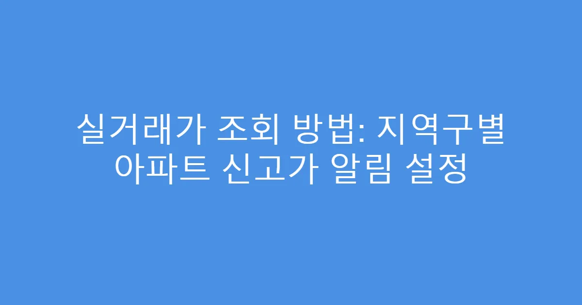실거래가 조회 방법: 지역구별 아파트 신고가 알림 설정