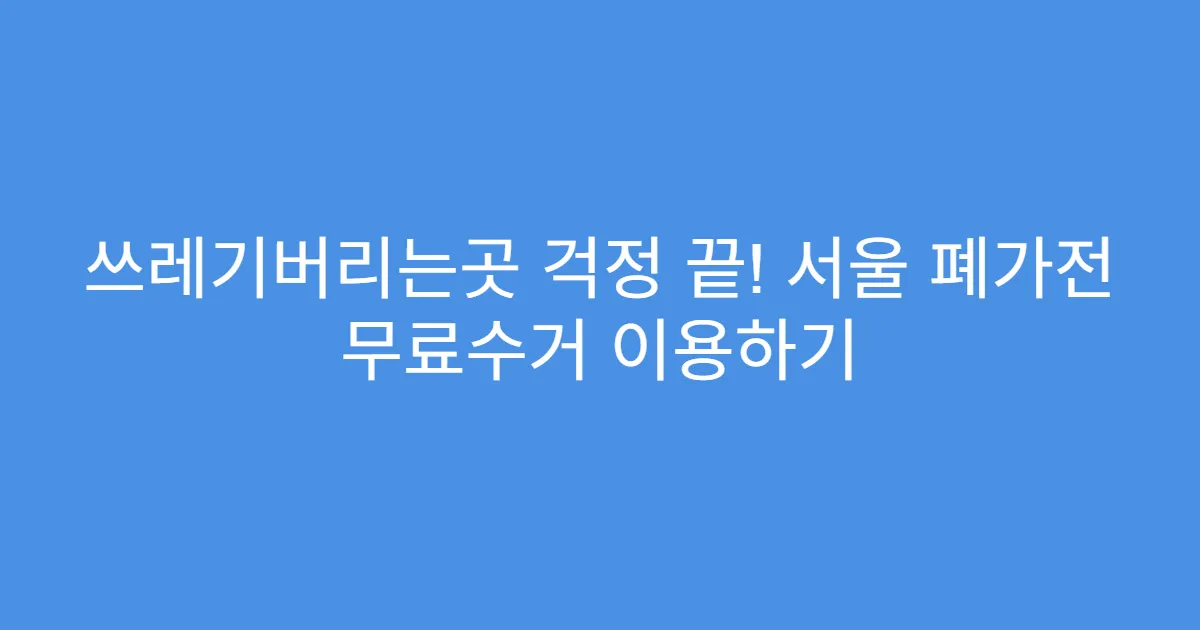 쓰레기버리는곳 걱정 끝! 서울 폐가전 무료수거 이용하기