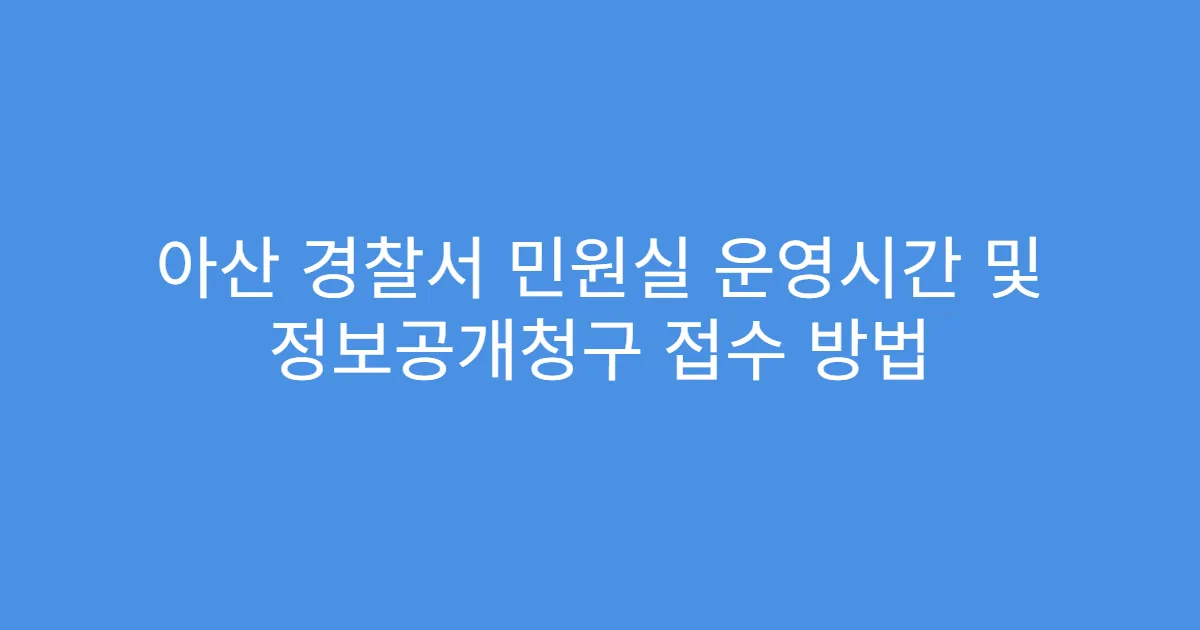 아산 경찰서 민원실 운영시간 및 정보공개청구 접수 방법