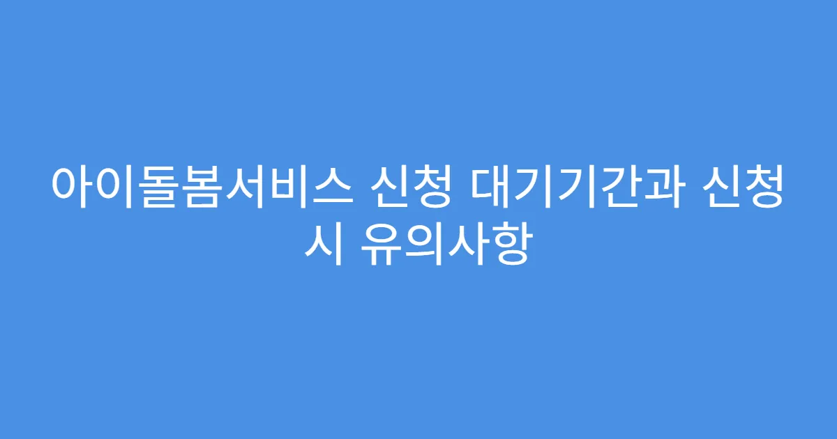 아이돌봄서비스 신청 대기기간과 신청 시 유의사항