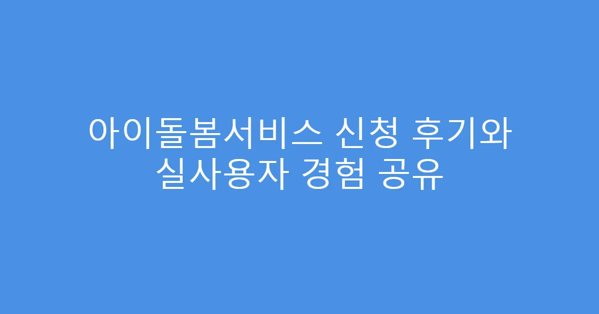 아이돌봄서비스 신청 후기와 실사용자 경험 공유