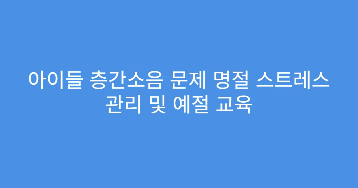 아이들 층간소음 문제 명절 스트레스 관리 및 예절 교육