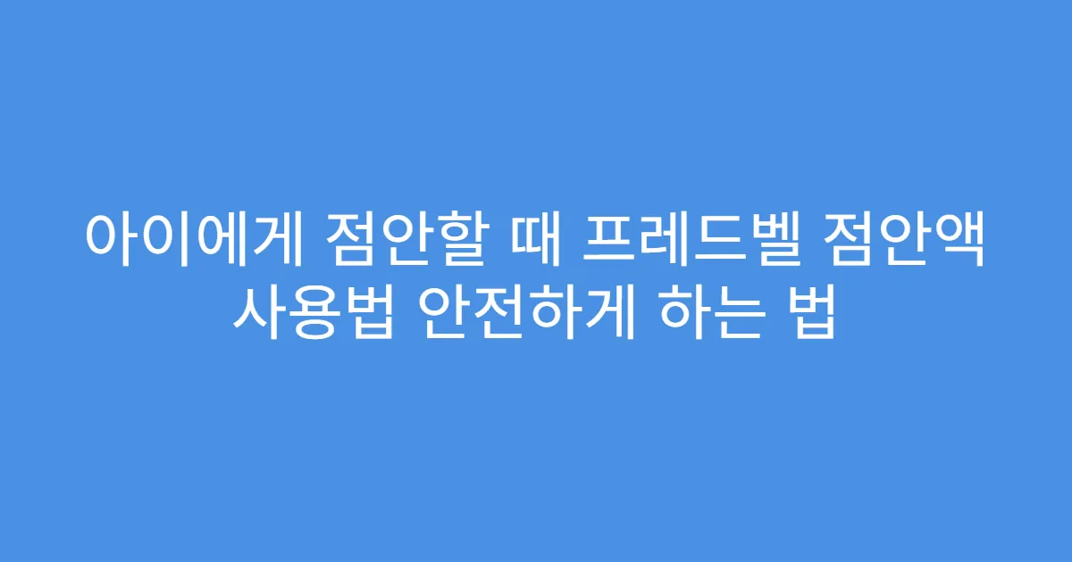 아이에게 점안할 때 프레드벨 점안액 사용법 안전하게 하는 법