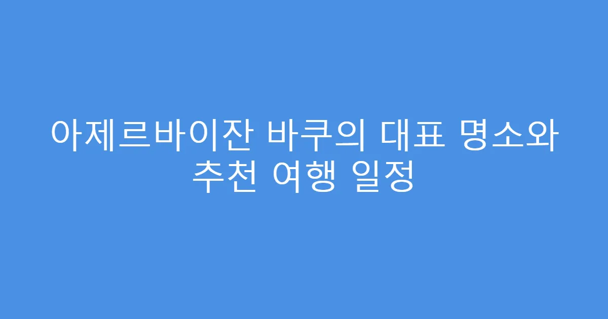 아제르바이잔 바쿠의 대표 명소와 추천 여행 일정