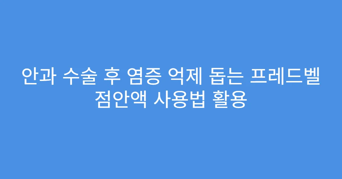 안과 수술 후 염증 억제 돕는 프레드벨 점안액 사용법 활용