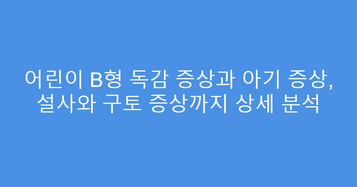 어린이 B형 독감 증상과 아기 증상, 설사와 구토 증상까지 상세 분석