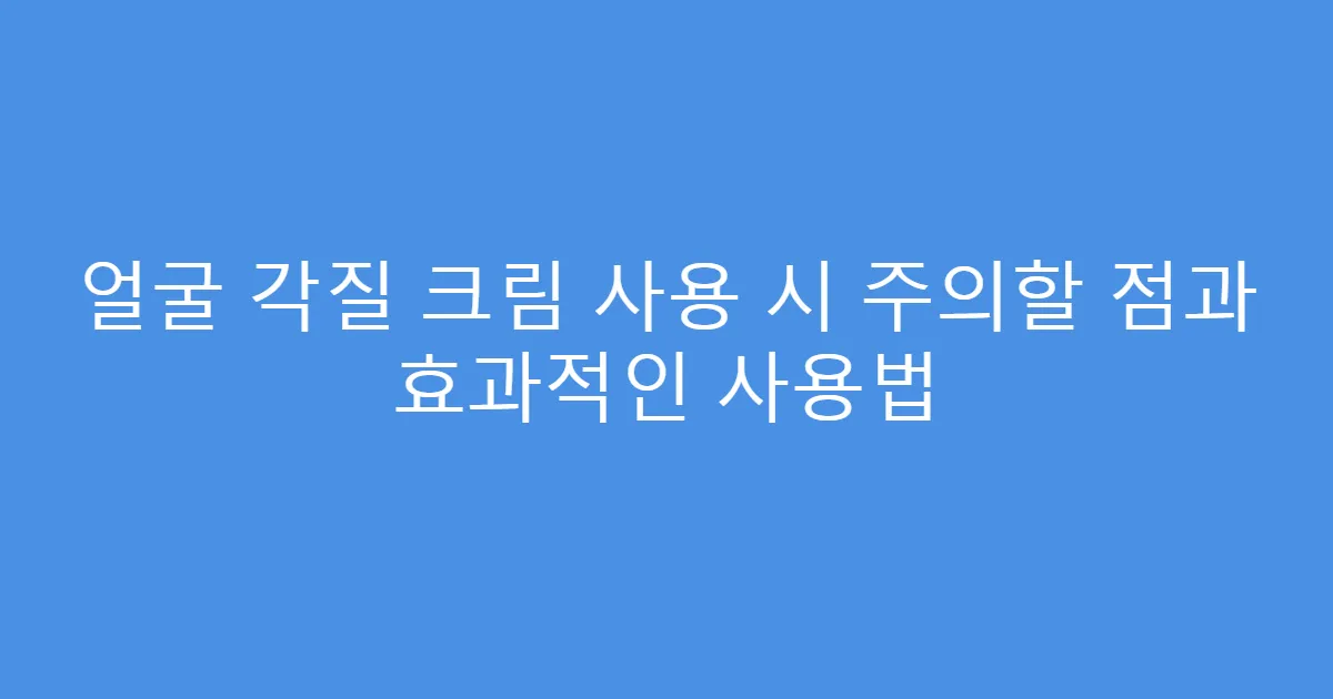 얼굴 각질 크림 사용 시 주의할 점과 효과적인 사용법
