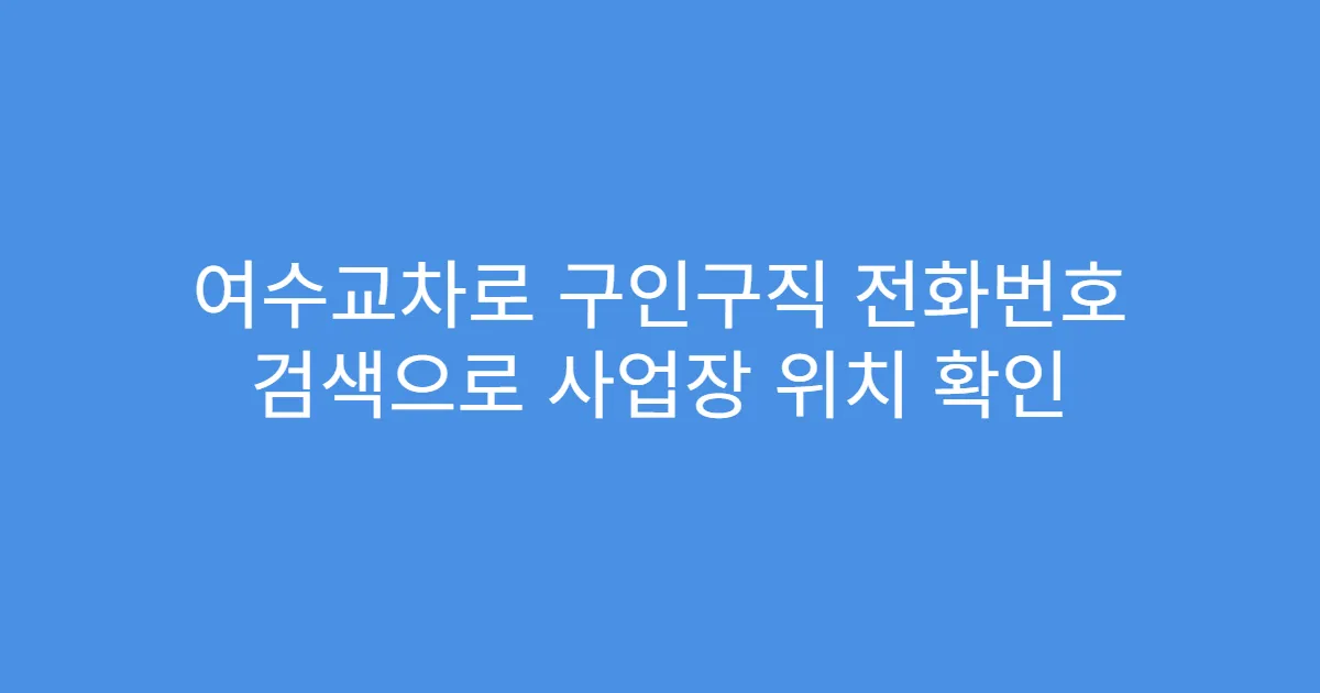여수교차로 구인구직 전화번호 검색으로 사업장 위치 확인