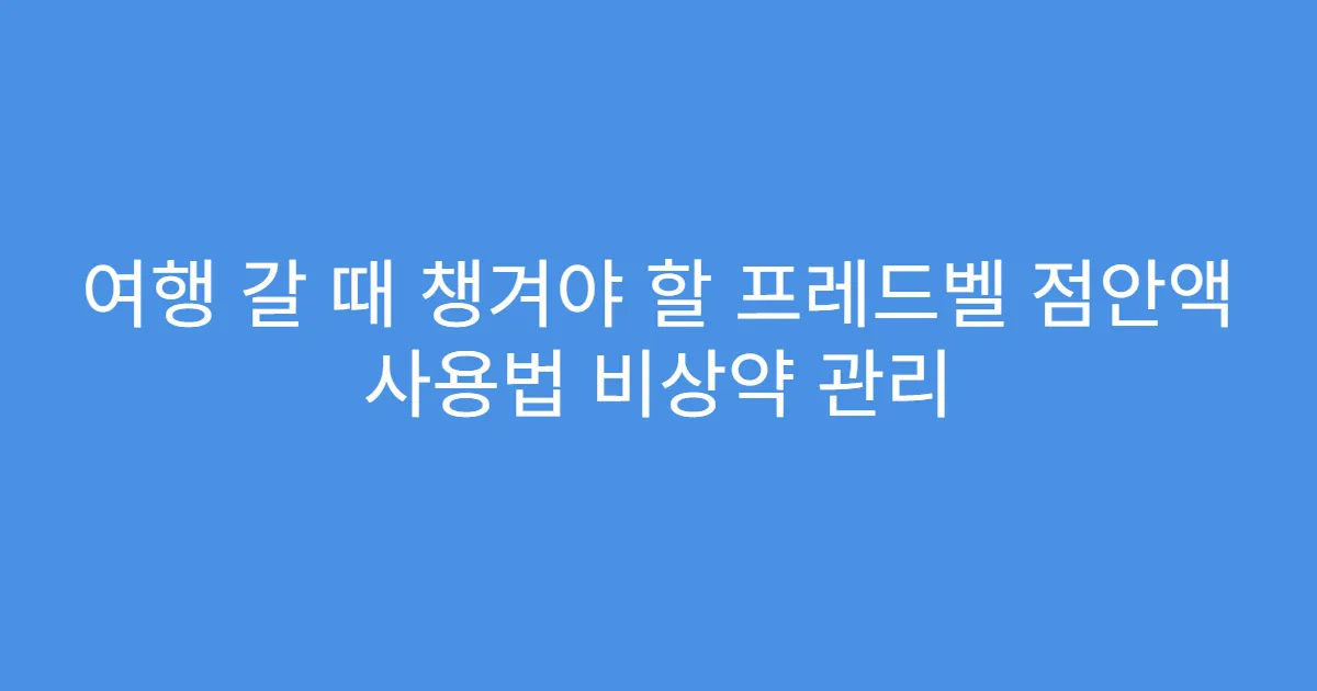 여행 갈 때 챙겨야 할 프레드벨 점안액 사용법 비상약 관리