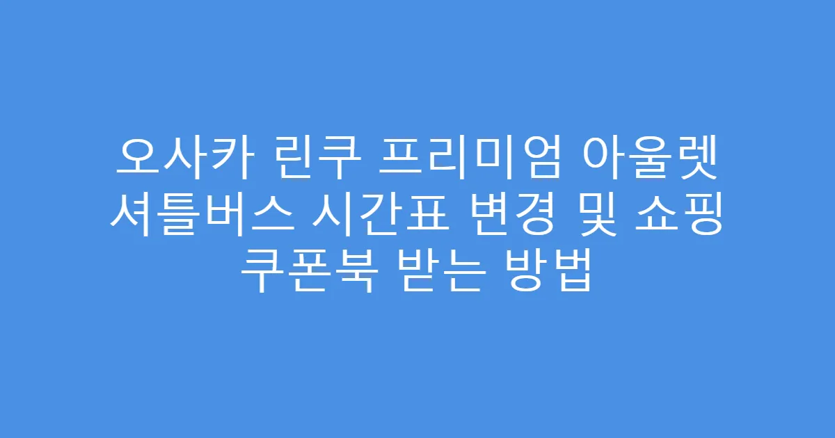 오사카 린쿠 프리미엄 아울렛 셔틀버스 시간표 변경 및 쇼핑 쿠폰북 받는 방법