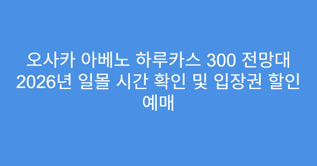 오사카 아베노 하루카스 300 전망대 2026년 일몰 시간 확인 및 입장권 할인 예매