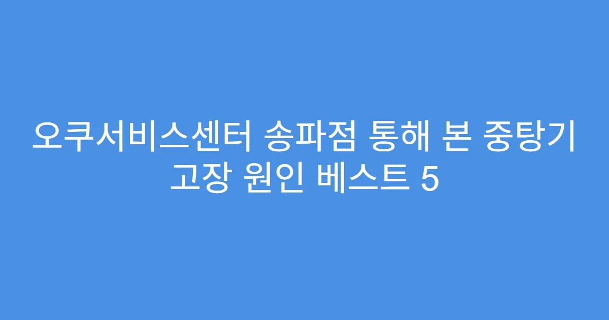 오쿠서비스센터 송파점 통해 본 중탕기 고장 원인 베스트 5