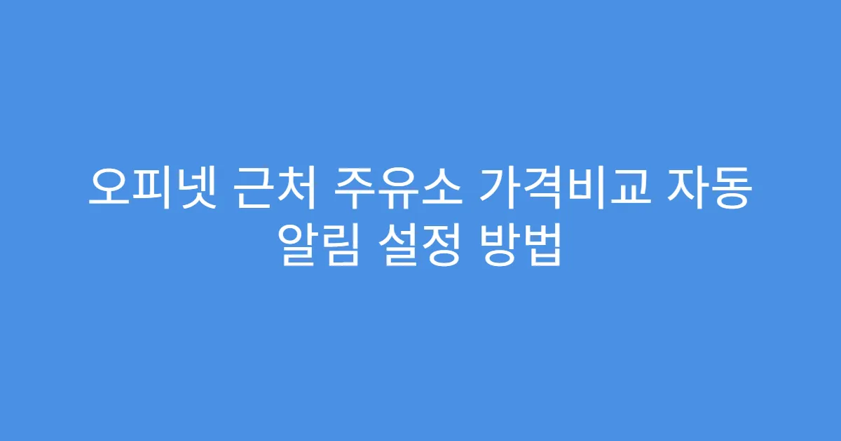 오피넷 근처 주유소 가격비교 자동 알림 설정 방법