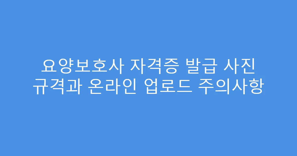 요양보호사 자격증 발급 사진 규격과 온라인 업로드 주의사항