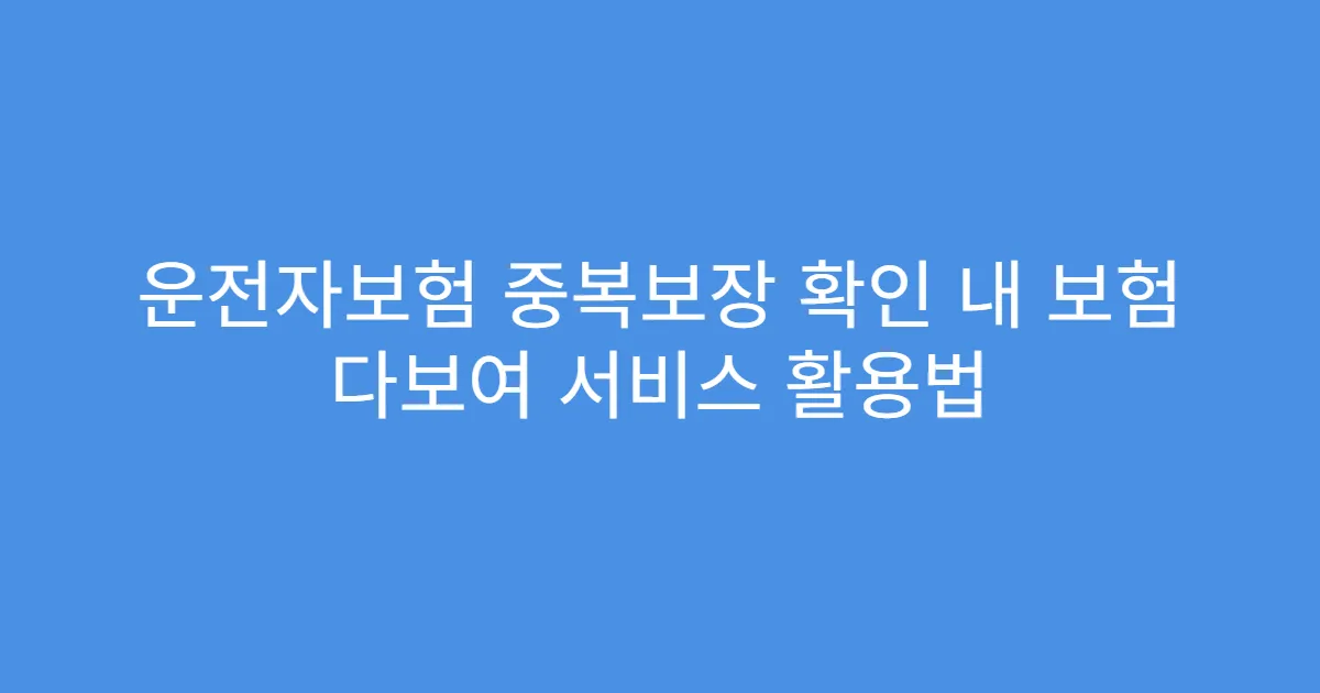 운전자보험 중복보장 확인 내 보험 다보여 서비스 활용법