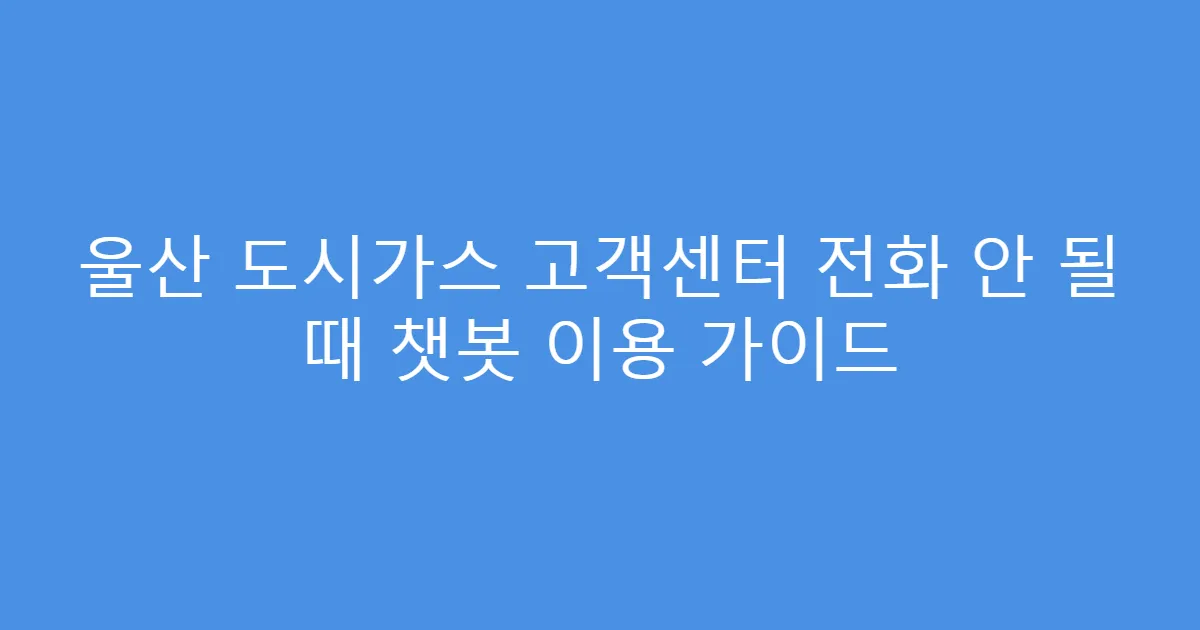 울산 도시가스 고객센터 전화 안 될 때 챗봇 이용 가이드