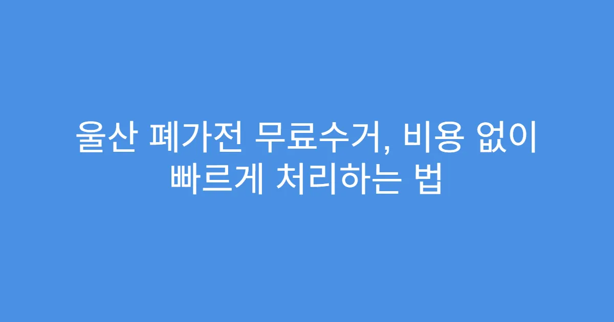 울산 폐가전 무료수거, 비용 없이 빠르게 처리하는 법