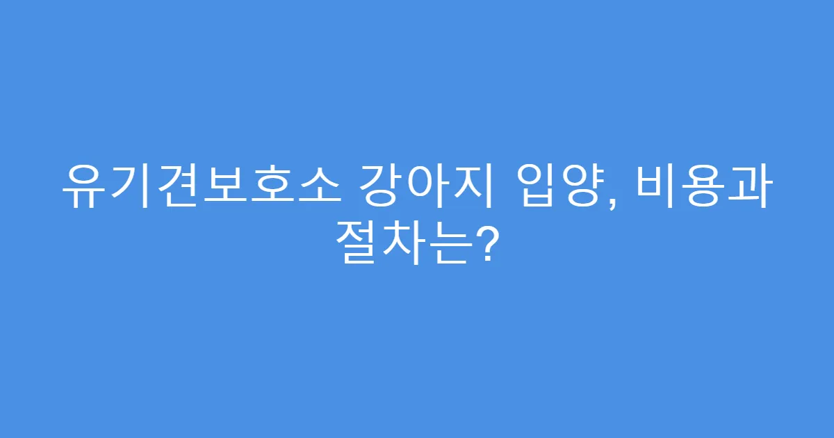 유기견보호소 강아지 입양, 비용과 절차는?